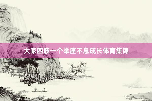 大家四肢一个举座不息成长体育集锦