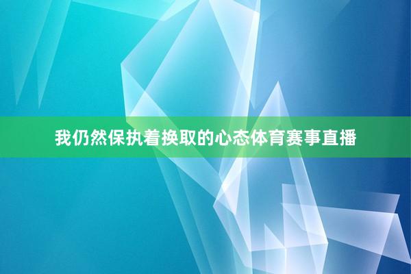 我仍然保执着换取的心态体育赛事直播