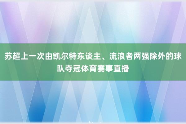 苏超上一次由凯尔特东谈主、流浪者两强除外的球队夺冠体育赛事直播