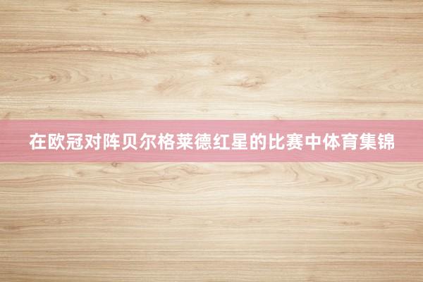 在欧冠对阵贝尔格莱德红星的比赛中体育集锦