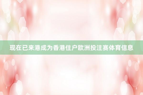 现在已来港成为香港住户欧洲投注赛体育信息