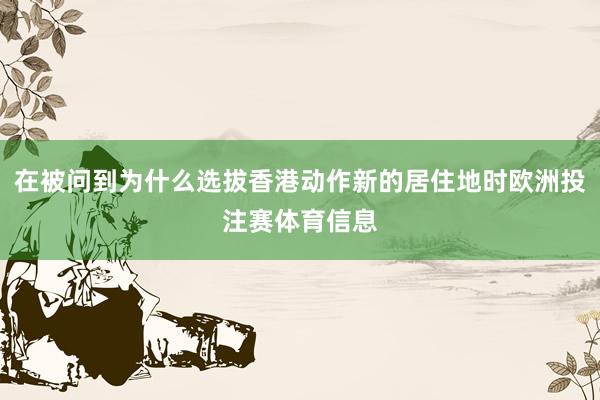 在被问到为什么选拔香港动作新的居住地时欧洲投注赛体育信息