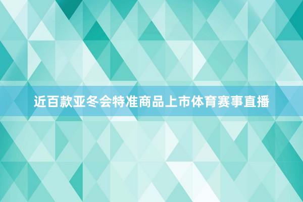 近百款亚冬会特准商品上市体育赛事直播