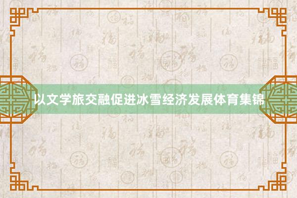 以文学旅交融促进冰雪经济发展体育集锦