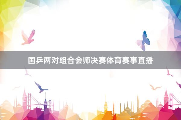国乒两对组合会师决赛体育赛事直播