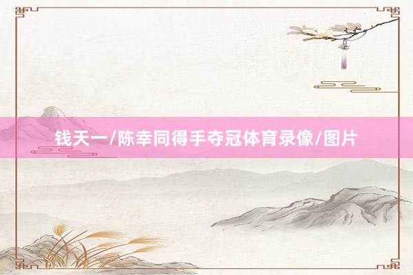 钱天一/陈幸同得手夺冠体育录像/图片