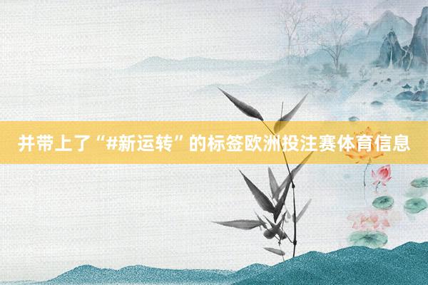 并带上了“#新运转”的标签欧洲投注赛体育信息