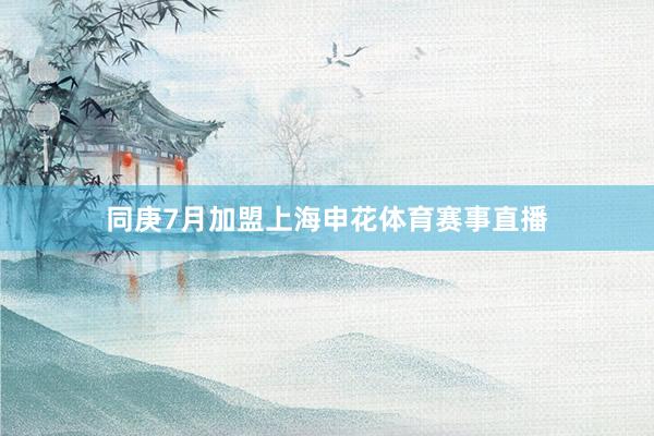 同庚7月加盟上海申花体育赛事直播