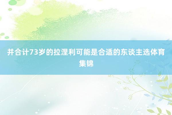 并合计73岁的拉涅利可能是合适的东谈主选体育集锦