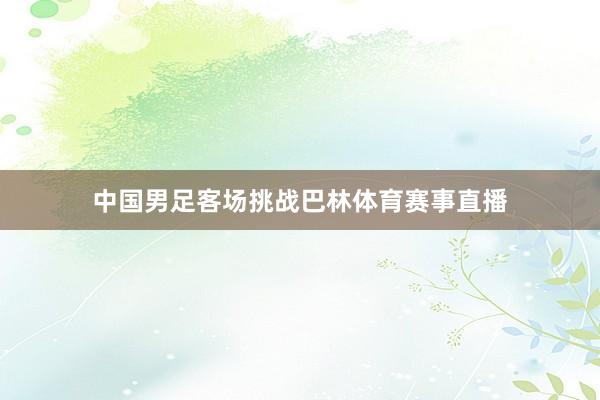 中国男足客场挑战巴林体育赛事直播