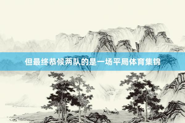 但最终恭候两队的是一场平局体育集锦