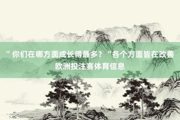 ”你们在哪方面成长得最多？“各个方面皆在改善欧洲投注赛体育信息