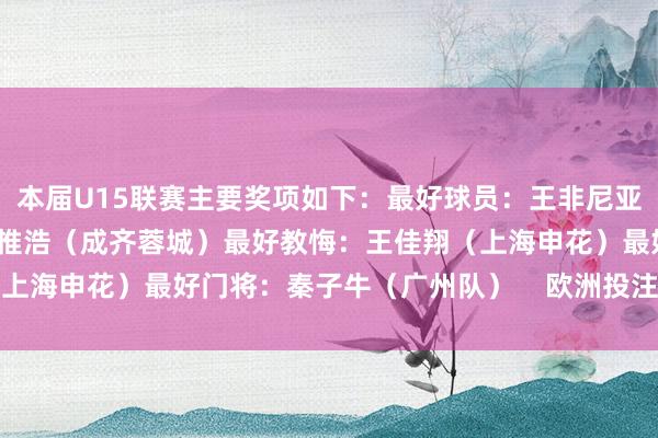 本届U15联赛主要奖项如下：最好球员：王非尼亚（广州队）最好弓手：帅惟浩（成齐蓉城）最好教悔：王佳翔（上海申花）最好门将：秦子牛（广州队）    欧洲投注赛体育信息