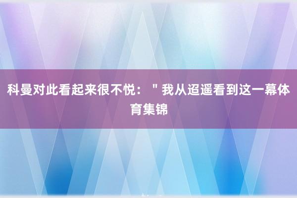 科曼对此看起来很不悦：＂我从迢遥看到这一幕体育集锦