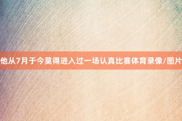 他从7月于今莫得进入过一场认真比赛体育录像/图片