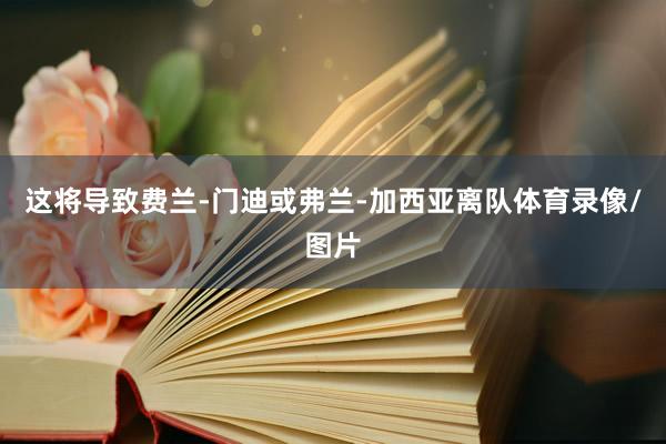这将导致费兰-门迪或弗兰-加西亚离队体育录像/图片