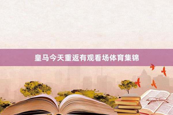 皇马今天重返有观看场体育集锦