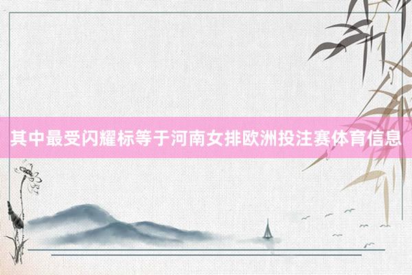 其中最受闪耀标等于河南女排欧洲投注赛体育信息