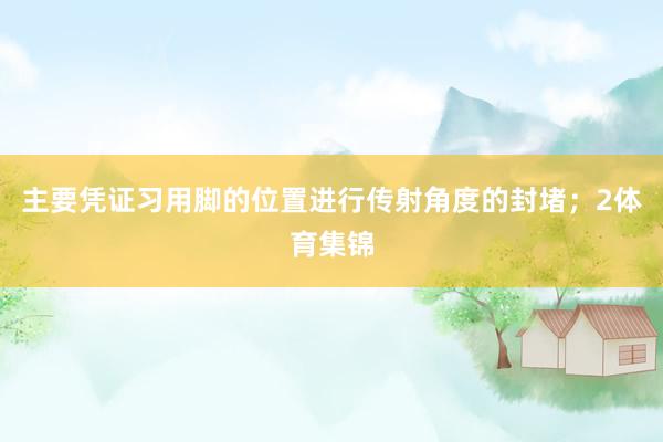 主要凭证习用脚的位置进行传射角度的封堵；2体育集锦