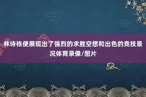 林诗栋便展现出了强烈的求胜空想和出色的竞技景况体育录像/图片