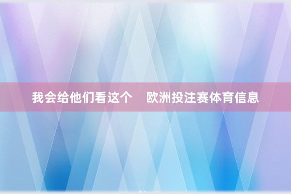 我会给他们看这个    欧洲投注赛体育信息