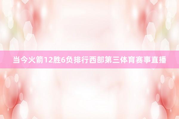 当今火箭12胜6负排行西部第三体育赛事直播