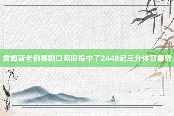 詹姆斯老例赛糊口照旧投中了2448记三分体育集锦