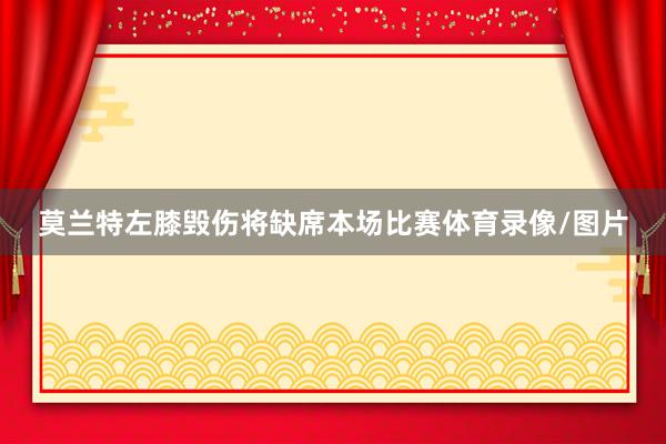 莫兰特左膝毁伤将缺席本场比赛体育录像/图片