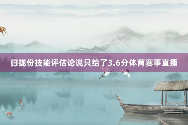 归拢份技能评估论说只给了3.6分体育赛事直播