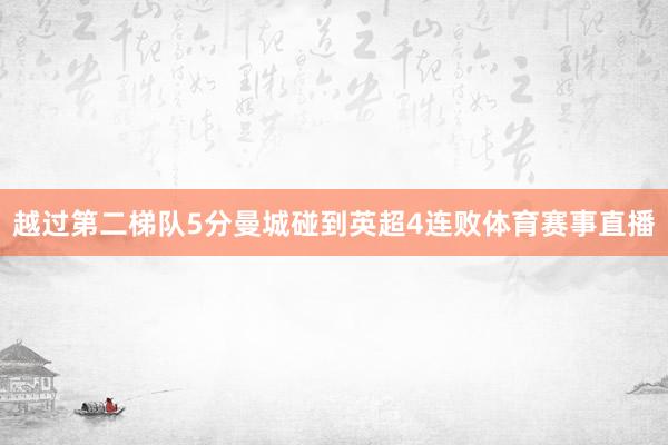 越过第二梯队5分曼城碰到英超4连败体育赛事直播