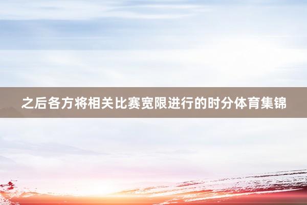 之后各方将相关比赛宽限进行的时分体育集锦