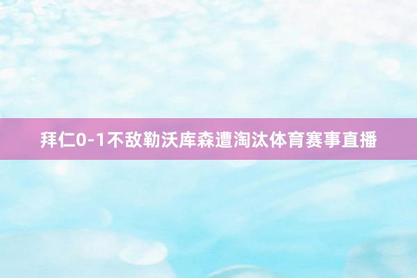 拜仁0-1不敌勒沃库森遭淘汰体育赛事直播