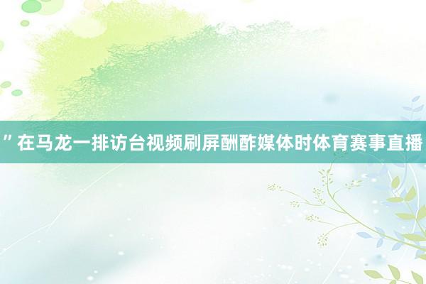 ”在马龙一排访台视频刷屏酬酢媒体时体育赛事直播