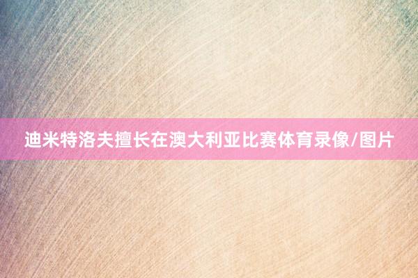 迪米特洛夫擅长在澳大利亚比赛体育录像/图片