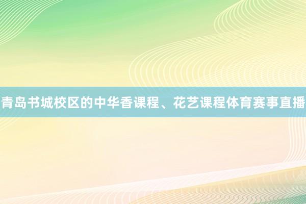 青岛书城校区的中华香课程、花艺课程体育赛事直播