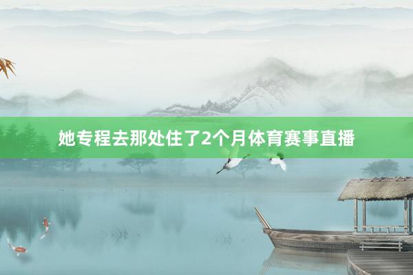 她专程去那处住了2个月体育赛事直播