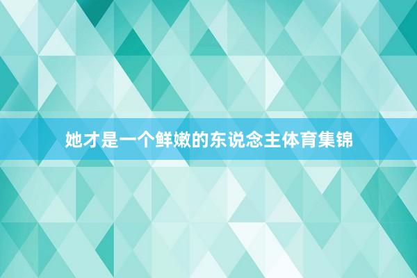 她才是一个鲜嫩的东说念主体育集锦
