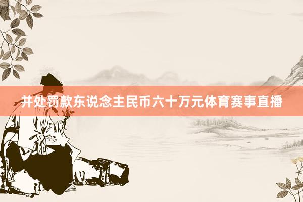 并处罚款东说念主民币六十万元体育赛事直播