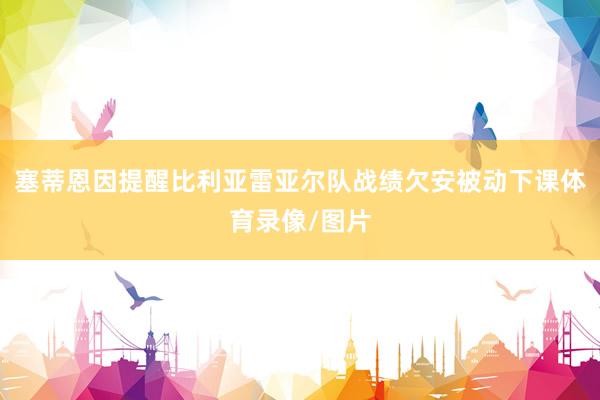 塞蒂恩因提醒比利亚雷亚尔队战绩欠安被动下课体育录像/图片