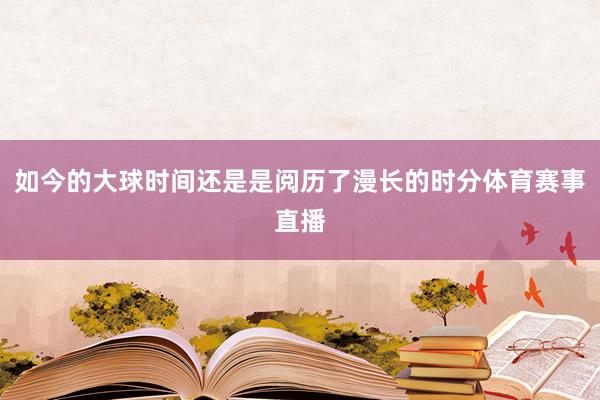 如今的大球时间还是是阅历了漫长的时分体育赛事直播
