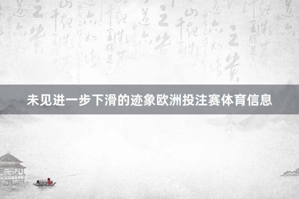 未见进一步下滑的迹象欧洲投注赛体育信息