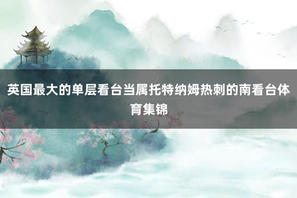 英国最大的单层看台当属托特纳姆热刺的南看台体育集锦