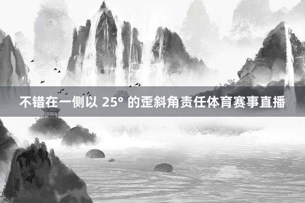 不错在一侧以 25° 的歪斜角责任体育赛事直播