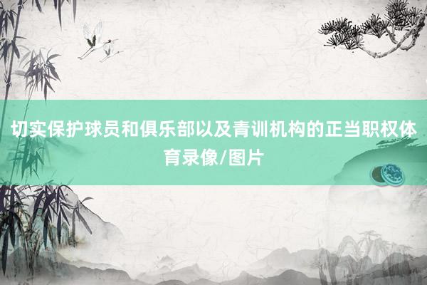 切实保护球员和俱乐部以及青训机构的正当职权体育录像/图片