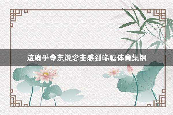 这确乎令东说念主感到唏嘘体育集锦