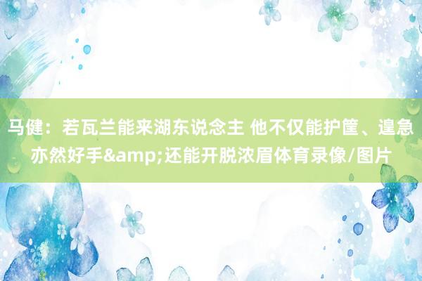 马健：若瓦兰能来湖东说念主 他不仅能护筐、遑急亦然好手&还能开脱浓眉体育录像/图片