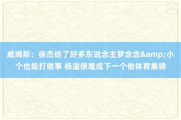 威姆斯：徐杰给了好多东说念主梦念念&小个也能打做事 杨溢很难成下一个他体育集锦