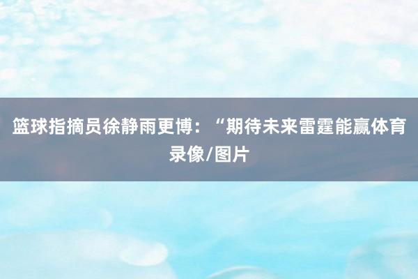 篮球指摘员徐静雨更博：“期待未来雷霆能赢体育录像/图片