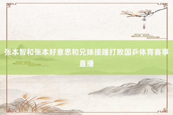 张本智和张本好意思和兄妹接踵打败国乒体育赛事直播
