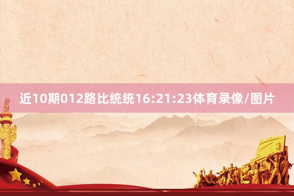 近10期012路比统统16:21:23体育录像/图片